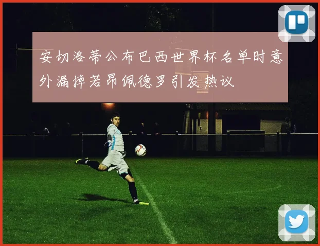 安切洛蒂公布巴西世界杯名单时意外漏掉若昂佩德罗引发热议