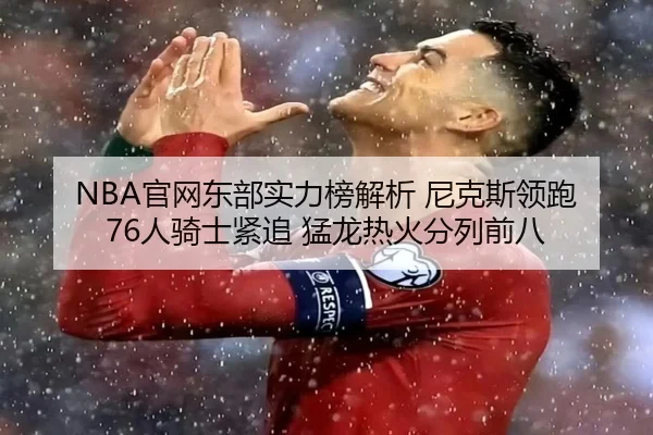NBA官网东部实力榜解析 尼克斯领跑 76人骑士紧追 猛龙热火分列前八