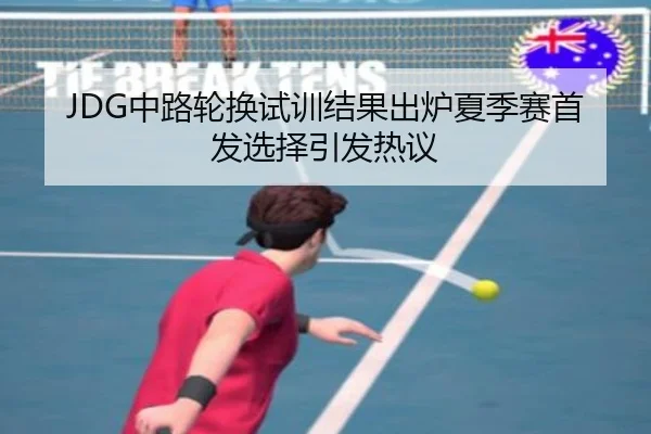 JDG中路轮换试训结果出炉夏季赛首发选择引发热议