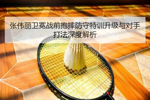 张伟丽卫冕战前抱摔防守特训升级与对手打法深度解析